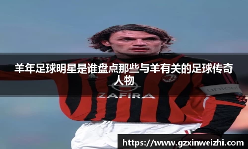羊年足球明星是谁盘点那些与羊有关的足球传奇人物